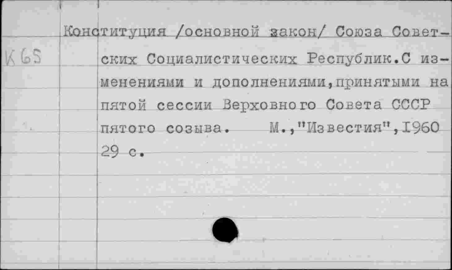 ﻿	1 Конституция /основной закон/ Союза Совет —	
К		ских Социалистических Республик.С из-
		менениями и дополнениями,принятыми на пятой сессии Верховного Совета СССР пятого созыва.	М.,’’Известия”, 1960
		
		у •
		
		
		
:				